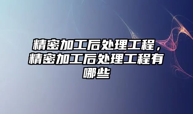 精密加工后處理工程，精密加工后處理工程有哪些