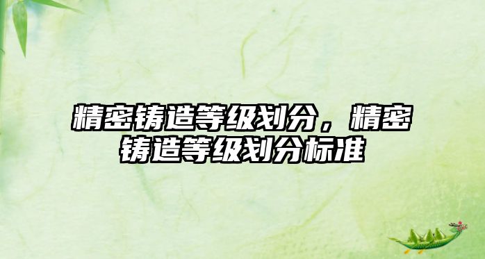 精密鑄造等級劃分，精密鑄造等級劃分標(biāo)準(zhǔn)