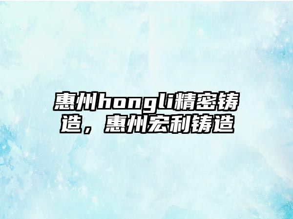 惠州hongli精密鑄造，惠州宏利鑄造