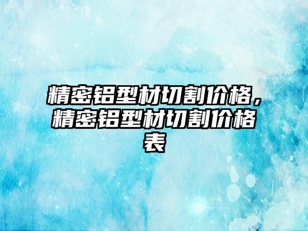 精密鋁型材切割價(jià)格，精密鋁型材切割價(jià)格表