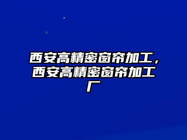 西安高精密窗簾加工，西安高精密窗簾加工廠