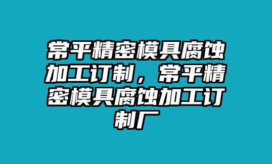 常平精密模具腐蝕加工訂制，常平精密模具腐蝕加工訂制廠