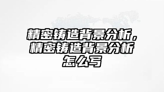 精密鑄造背景分析，精密鑄造背景分析怎么寫