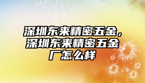 深圳東來精密五金，深圳東來精密五金廠怎么樣