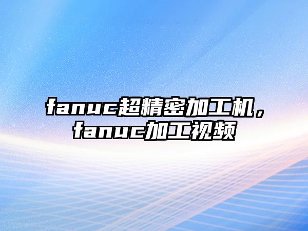 fanuc超精密加工機，fanuc加工視頻