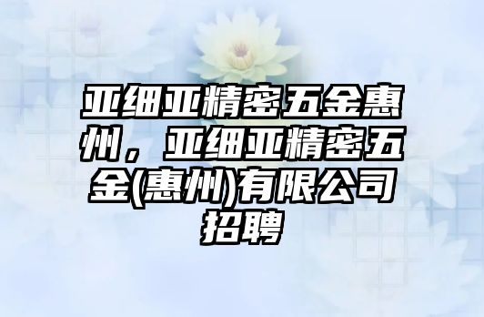 亞細(xì)亞精密五金惠州，亞細(xì)亞精密五金(惠州)有限公司招聘