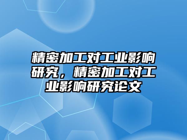 精密加工對工業(yè)影響研究，精密加工對工業(yè)影響研究論文