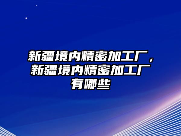 新疆境內(nèi)精密加工廠，新疆境內(nèi)精密加工廠有哪些