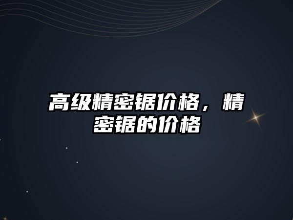 高級(jí)精密鋸價(jià)格，精密鋸的價(jià)格