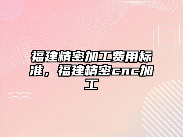 福建精密加工費用標準，福建精密cnc加工