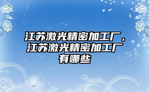 江蘇激光精密加工廠，江蘇激光精密加工廠有哪些