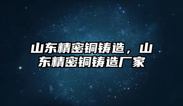 山東精密銅鑄造，山東精密銅鑄造廠家