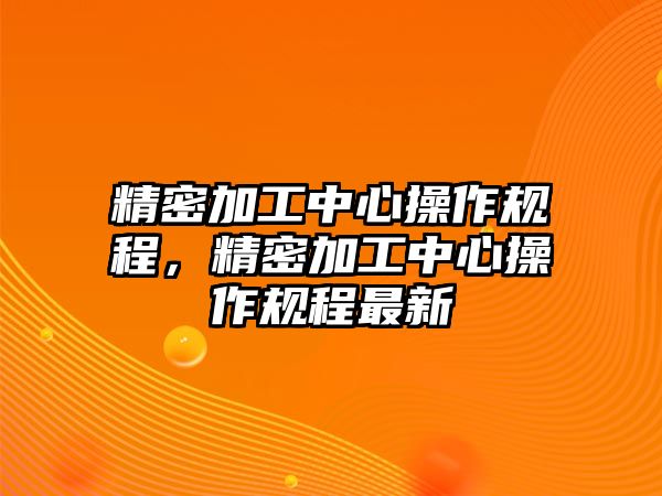 精密加工中心操作規(guī)程，精密加工中心操作規(guī)程最新