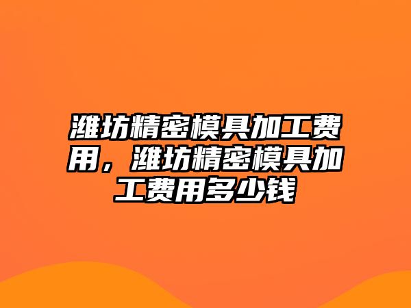 濰坊精密模具加工費用，濰坊精密模具加工費用多少錢