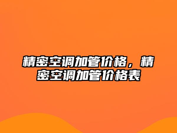 精密空調(diào)加管價(jià)格，精密空調(diào)加管價(jià)格表