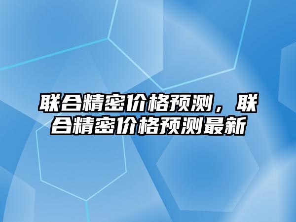 聯(lián)合精密價格預測，聯(lián)合精密價格預測最新