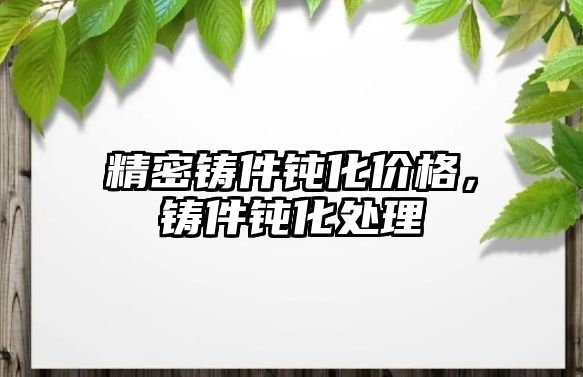 精密鑄件鈍化價(jià)格，鑄件鈍化處理