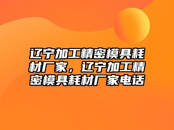 遼寧加工精密模具耗材廠家，遼寧加工精密模具耗材廠家電話