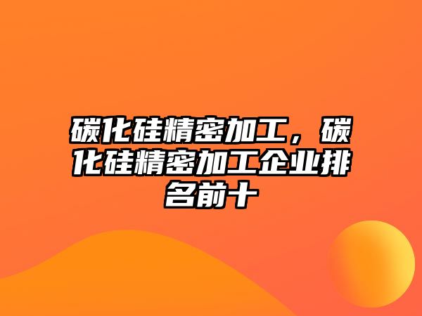 碳化硅精密加工，碳化硅精密加工企業(yè)排名前十