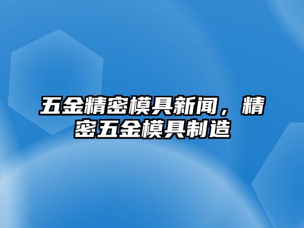 五金精密模具新聞，精密五金模具制造