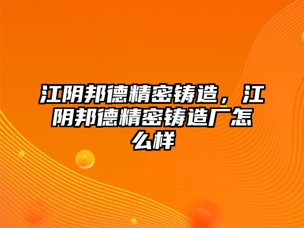 江陰邦德精密鑄造，江陰邦德精密鑄造廠怎么樣