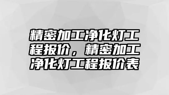 精密加工凈化燈工程報(bào)價(jià)，精密加工凈化燈工程報(bào)價(jià)表