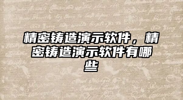 精密鑄造演示軟件，精密鑄造演示軟件有哪些