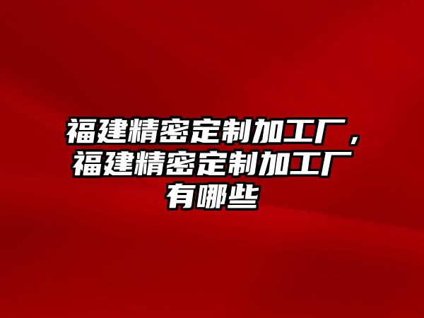 福建精密定制加工廠，福建精密定制加工廠有哪些