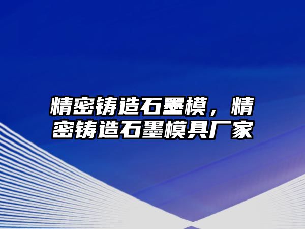 精密鑄造石墨模，精密鑄造石墨模具廠家