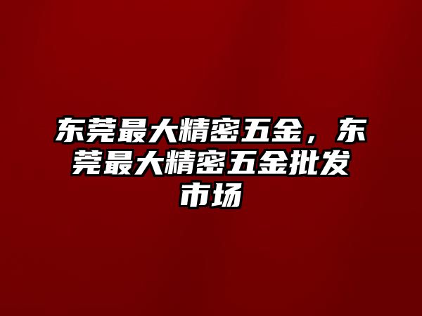 東莞最大精密五金，東莞最大精密五金批發(fā)市場