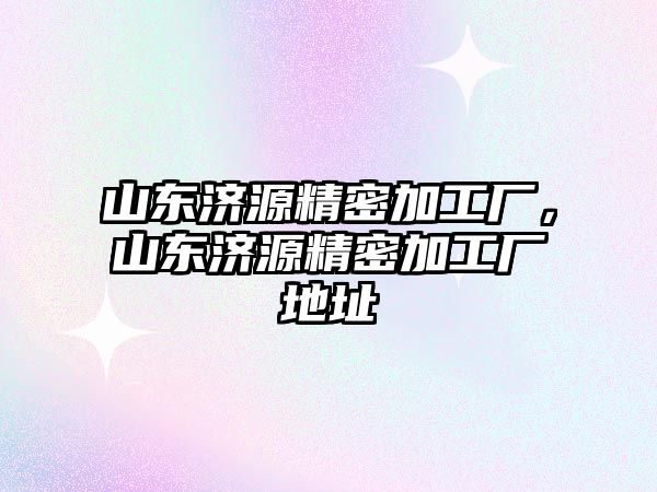 山東濟(jì)源精密加工廠，山東濟(jì)源精密加工廠地址