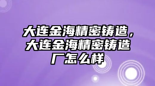 大連金海精密鑄造，大連金海精密鑄造廠怎么樣