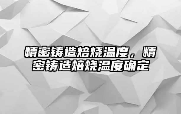 精密鑄造焙燒溫度，精密鑄造焙燒溫度確定