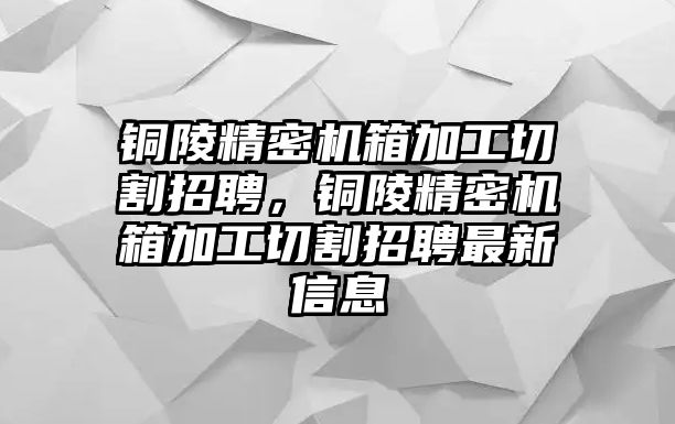 銅陵精密機(jī)箱加工切割招聘，銅陵精密機(jī)箱加工切割招聘最新信息