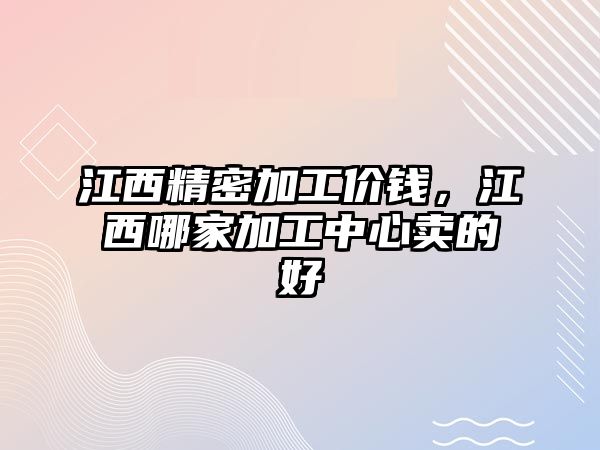 江西精密加工價(jià)錢，江西哪家加工中心賣的好