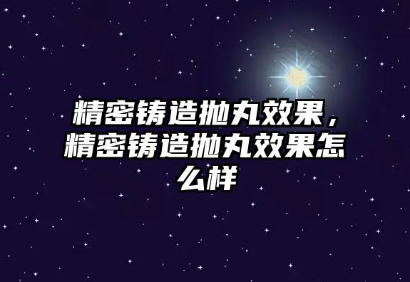 精密鑄造拋丸效果，精密鑄造拋丸效果怎么樣