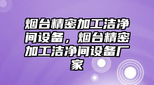 煙臺(tái)精密加工潔凈間設(shè)備，煙臺(tái)精密加工潔凈間設(shè)備廠家