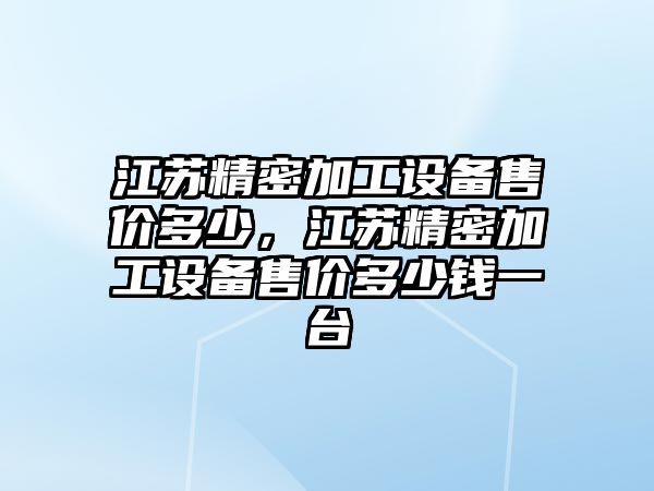 江蘇精密加工設(shè)備售價(jià)多少，江蘇精密加工設(shè)備售價(jià)多少錢一臺(tái)