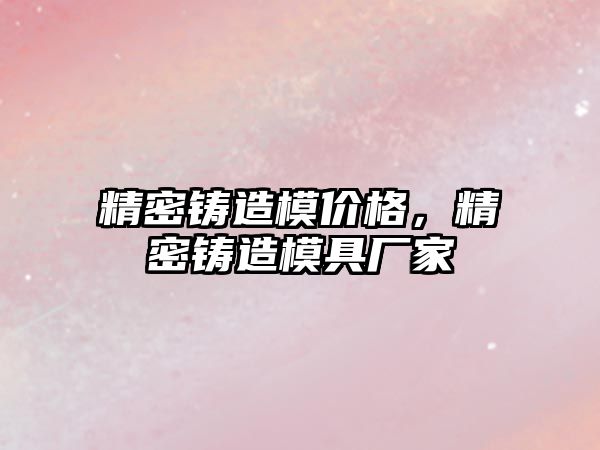 精密鑄造模價格，精密鑄造模具廠家