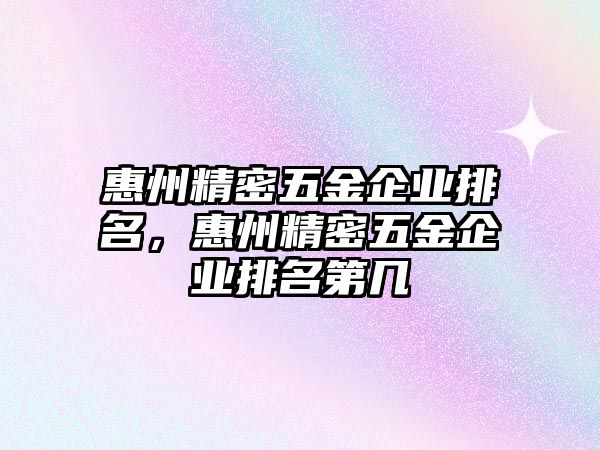 惠州精密五金企業(yè)排名，惠州精密五金企業(yè)排名第幾