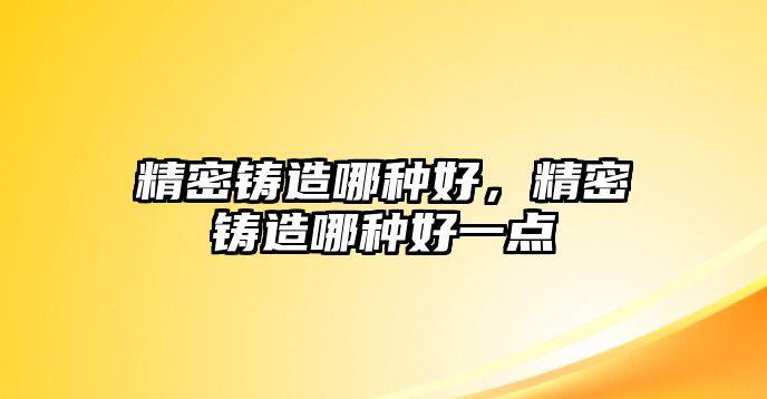 精密鑄造哪種好，精密鑄造哪種好一點(diǎn)