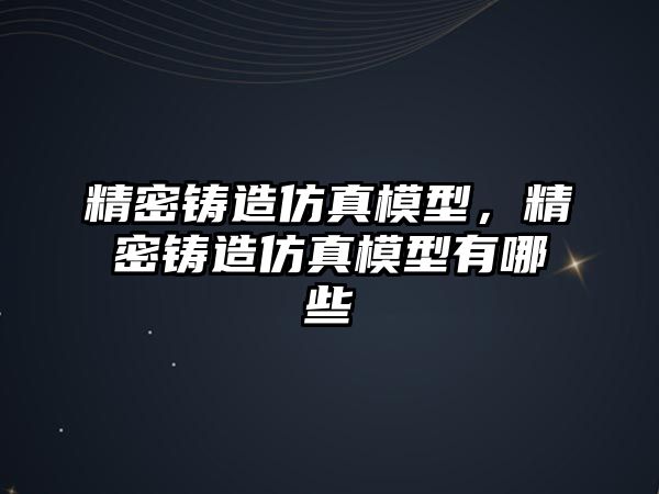 精密鑄造仿真模型，精密鑄造仿真模型有哪些