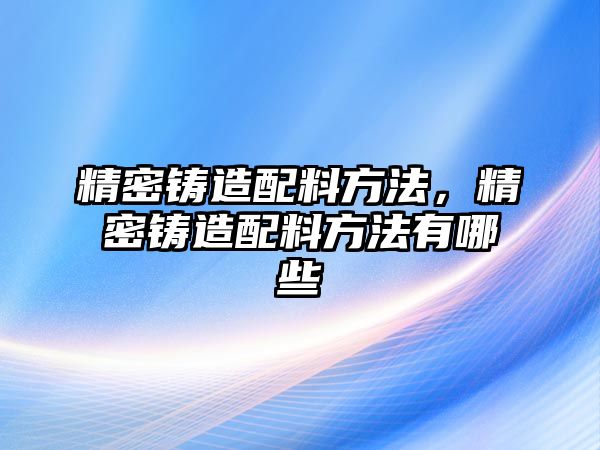 精密鑄造配料方法，精密鑄造配料方法有哪些