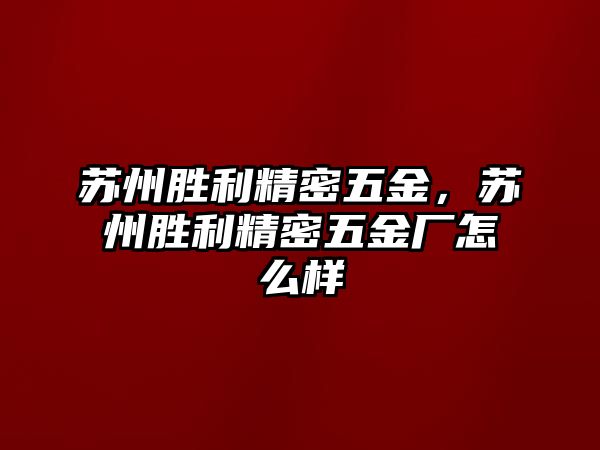 蘇州勝利精密五金，蘇州勝利精密五金廠怎么樣