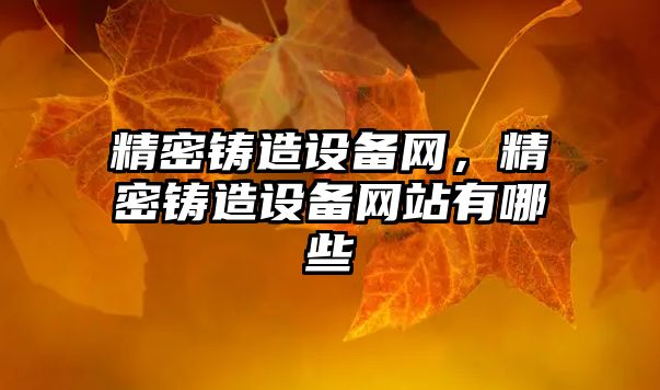 精密鑄造設備網(wǎng)，精密鑄造設備網(wǎng)站有哪些