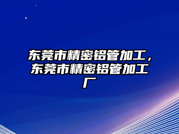 東莞市精密鋁管加工，東莞市精密鋁管加工廠