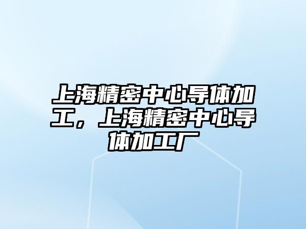 上海精密中心導(dǎo)體加工，上海精密中心導(dǎo)體加工廠