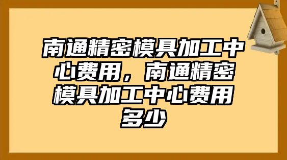 南通精密模具加工中心費(fèi)用，南通精密模具加工中心費(fèi)用多少