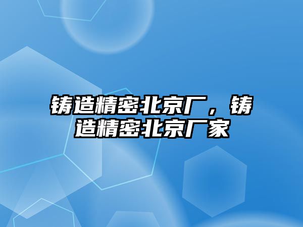 鑄造精密北京廠，鑄造精密北京廠家