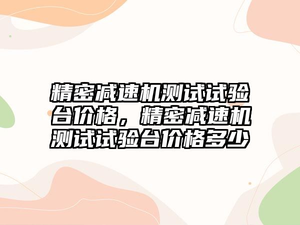 精密減速機測試試驗臺價格，精密減速機測試試驗臺價格多少